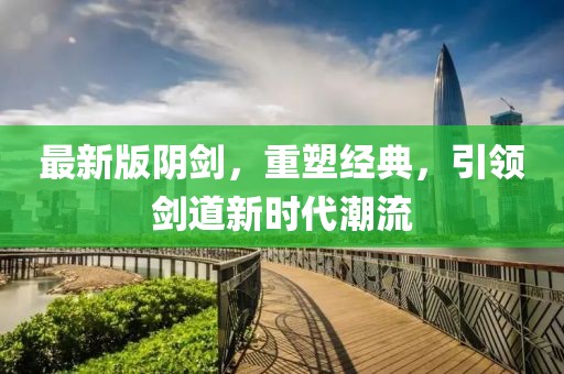 最新版陰劍,重塑經典,引領劍道新時代潮流