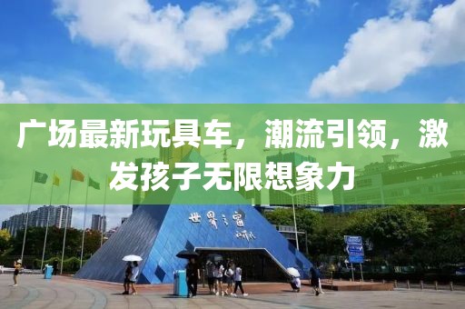 廣場最新玩具車,潮流引領,激發孩子無限想象力
