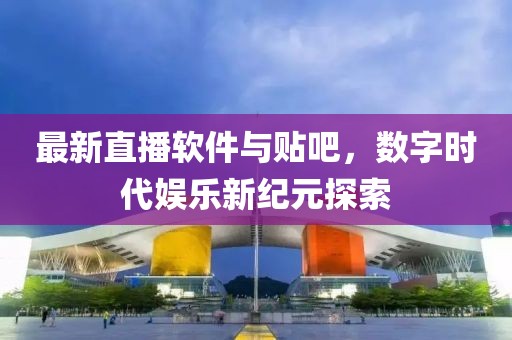 最新直播軟件與貼吧，數字時代娛樂新紀元探索