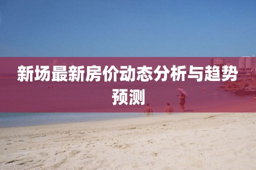 新場最新房價動態分析與趨勢預測