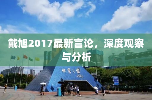 戴旭2017最新言論,深度觀察與分析