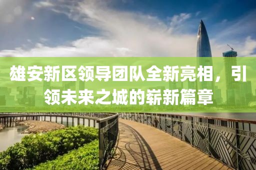 雄安新區(qū)領(lǐng)導團隊全新亮相,引領(lǐng)未來之城的嶄新篇章