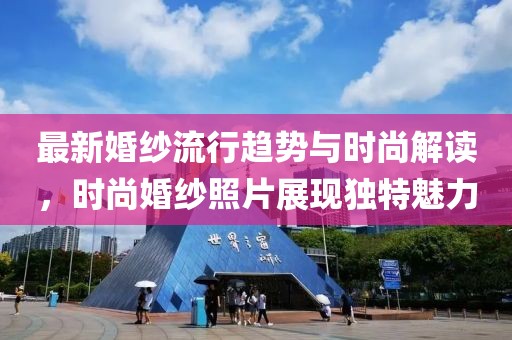 最新婚紗流行趨勢與時尚解讀,時尚婚紗照片展現獨特魅力