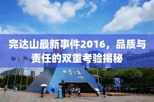 完達(dá)山最新事件2016,品質(zhì)與責(zé)任的雙重考驗(yàn)揭秘
