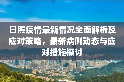 日照疫情最新情況全面解析及應對策略,最新病例動態與應對措施探討