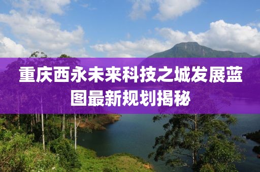 重慶西永未來科技之城發展藍圖最新規劃揭秘