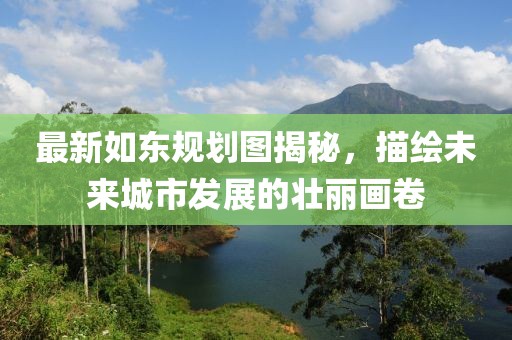 最新如東規劃圖揭秘,描繪未來城市發展的壯麗畫卷