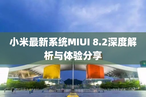 小米最新系統MIUI 8.2深度解析與體驗分享