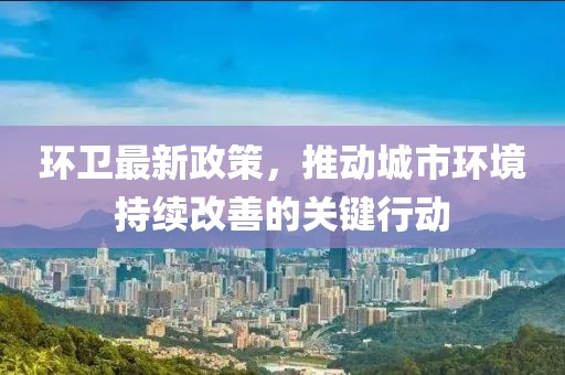 環(huán)衛(wèi)最新政策,推動城市環(huán)境持續(xù)改善的關鍵行動