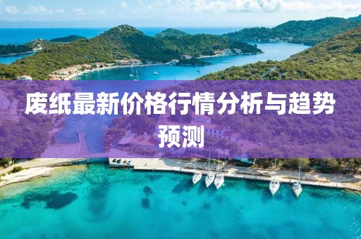 廢紙最新價格行情分析與趨勢預測