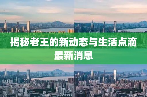 揭秘老王的新動態與生活點滴最新消息