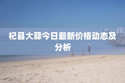 杞縣大蒜今日最新價格動態及分析