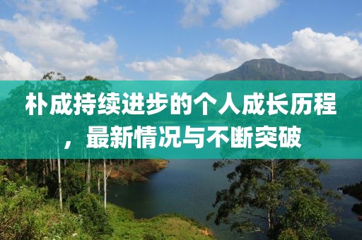 樸成持續進步的個人成長歷程,最新情況與不斷突破