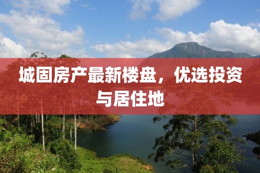 城固房產(chǎn)最新樓盤,優(yōu)選投資與居住地