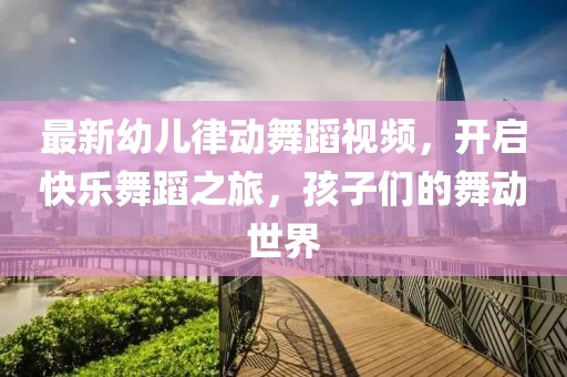最新幼兒律動舞蹈視頻,開啟快樂舞蹈之旅,孩子們的舞動世界