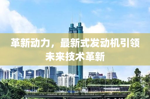 革新動力,最新式發(fā)動機引領(lǐng)未來技術(shù)革新
