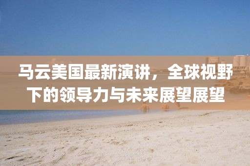 馬云美國最新演講,全球視野下的領導力與未來展望展望