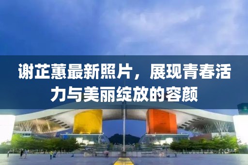 謝芷蕙最新照片,展現青春活力與美麗綻放的容顏