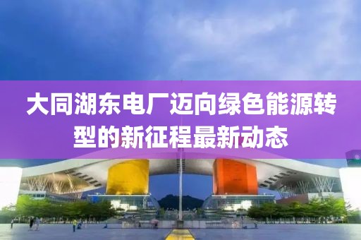 大同湖東電廠邁向綠色能源轉型的新征程最新動態