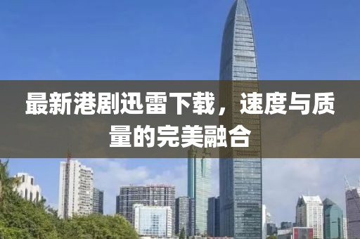 最新港劇迅雷下載,速度與質量的完美融合