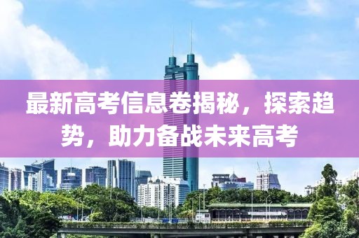 最新高考信息卷揭秘,探索趨勢(shì),助力備戰(zhàn)未來高考