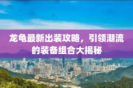 龍龜最新出裝攻略,引領潮流的裝備組合大揭秘