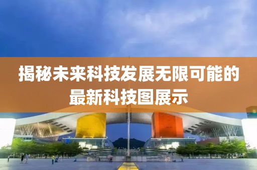 揭秘未來(lái)科技發(fā)展無(wú)限可能的最新科技圖展示