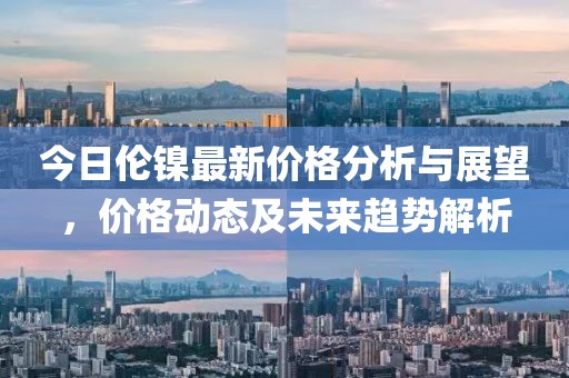 今日倫鎳最新價格分析與展望,價格動態(tài)及未來趨勢解析
