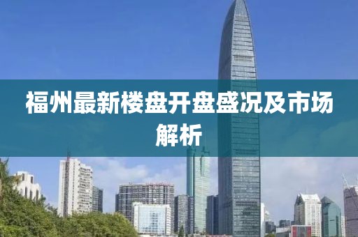 福州最新樓盤開盤盛況及市場(chǎng)解析
