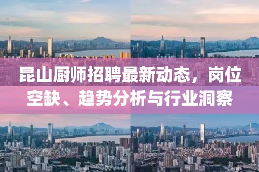 昆山廚師招聘最新動(dòng)態(tài),崗位空缺、趨勢(shì)分析與行業(yè)洞察