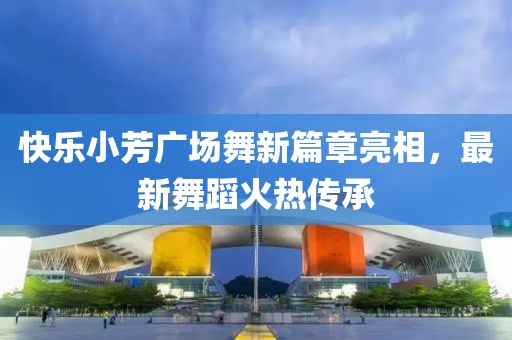 快樂(lè)小芳廣場(chǎng)舞新篇章亮相,最新舞蹈火熱傳承