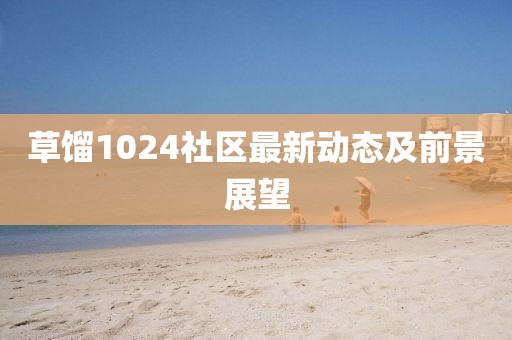 草餾1024社區(qū)最新動(dòng)態(tài)及前景展望