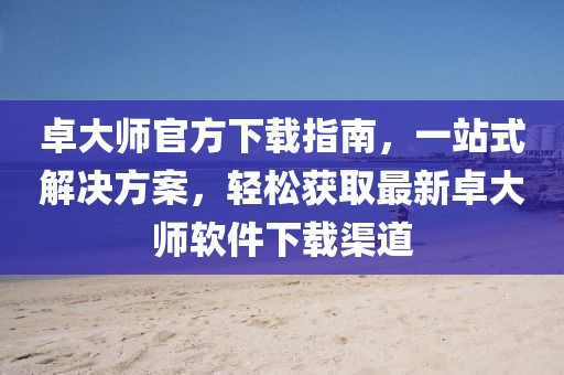 卓大師官方下載指南,一站式解決方案,輕松獲取最新卓大師軟件下載渠道