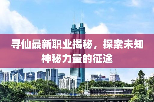 尋仙最新職業揭秘,探索未知神秘力量的征途