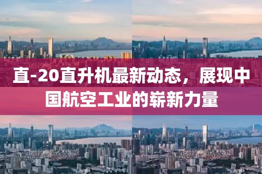 直-20直升機(jī)最新動(dòng)態(tài),展現(xiàn)中國(guó)航空工業(yè)的嶄新力量