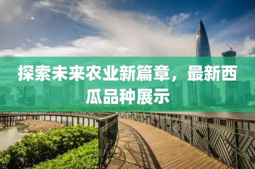 探索未來農(nóng)業(yè)新篇章,最新西瓜品種展示