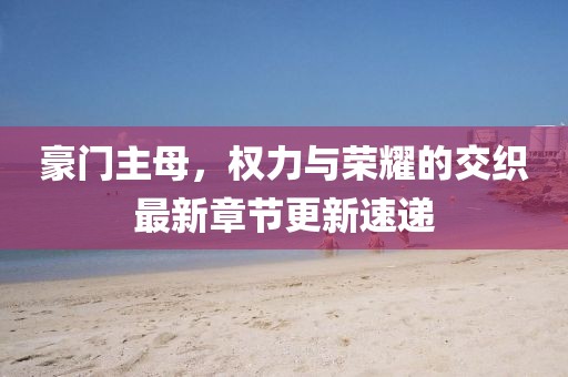 豪門主母,權力與榮耀的交織最新章節(jié)更新速遞