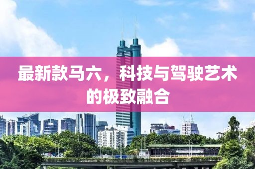 最新款馬六,科技與駕駛藝術(shù)的極致融合