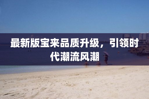 最新版寶來(lái)品質(zhì)升級(jí),引領(lǐng)時(shí)代潮流風(fēng)潮