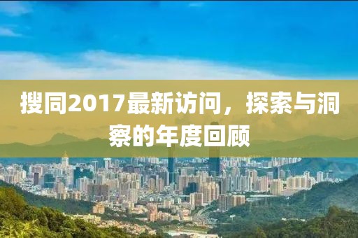 搜同2017最新訪問(wèn),探索與洞察的年度回顧