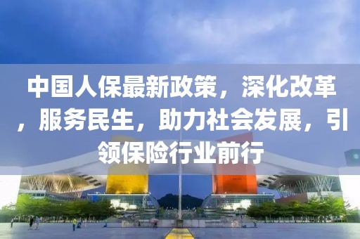 中國(guó)人保最新政策,深化改革,服務(wù)民生,助力社會(huì)發(fā)展,引領(lǐng)保險(xiǎn)行業(yè)前行