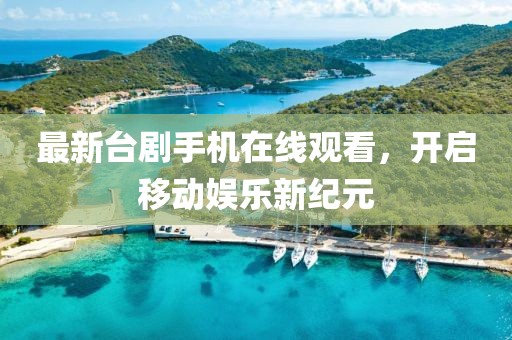 最新臺劇手機在線觀看,開啟移動娛樂新紀元