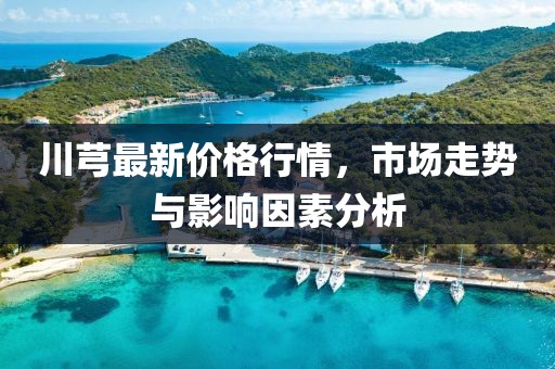 川芎最新價(jià)格行情,市場(chǎng)走勢(shì)與影響因素分析