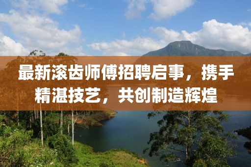 最新滾齒師傅招聘啟事,攜手精湛技藝,共創(chuàng)制造輝煌