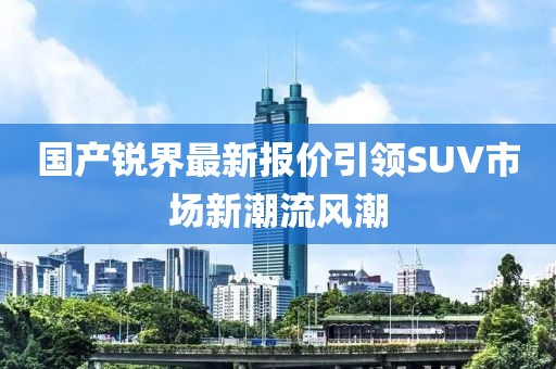國產銳界最新報價引領SUV市場新潮流風潮