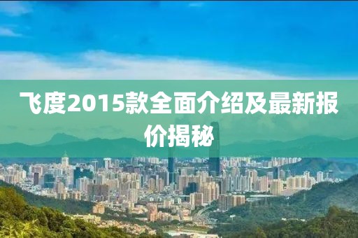 飛度2015款全面介紹及最新報(bào)價(jià)揭秘