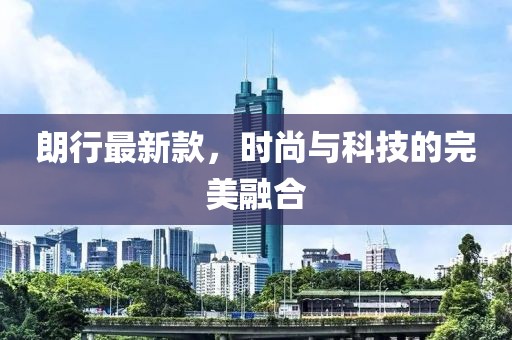 朗行最新款，時尚與科技的完美融合