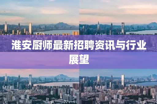 淮安廚師最新招聘資訊與行業(yè)展望