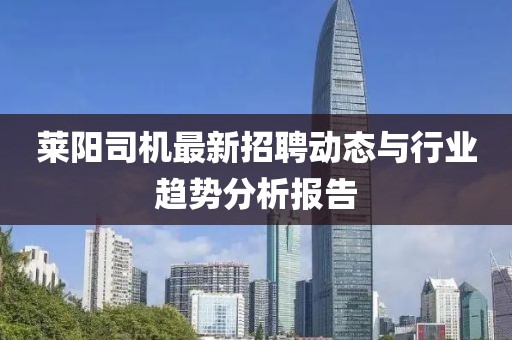 萊陽司機(jī)最新招聘動態(tài)與行業(yè)趨勢分析報(bào)告