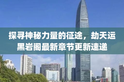 探尋神秘力量的征途,劫天運黑巖閣最新章節(jié)更新速遞